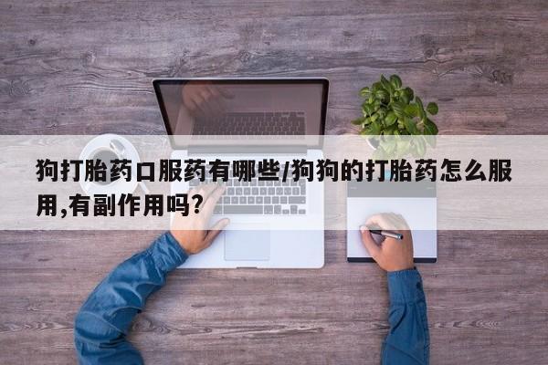 网上卖流产药联系方式，狗打胎药口服药有哪些/狗狗的打胎药怎么服用,有副作用吗?