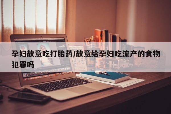 网上卖流产药联系方式，孕妇故意吃打胎药/故意给孕妇吃流产的食物犯罪吗