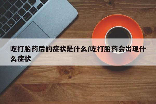网上卖流产药联系方式，吃打胎药后的症状是什么/吃打胎药会出现什么症状