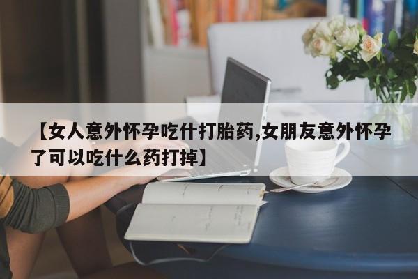 网上卖流产药联系方式，【女人意外怀孕吃什打胎药,女朋友意外怀孕了可以吃什么药打掉】
