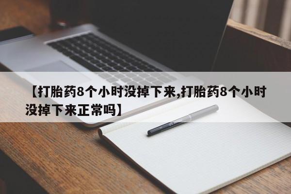 网上卖流产药联系方式，【打胎药8个小时没掉下来,打胎药8个小时没掉下来正常吗】