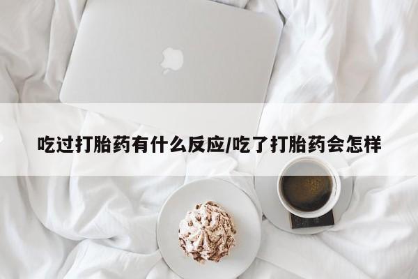 网上卖流产药联系方式，吃过打胎药有什么反应/吃了打胎药会怎样