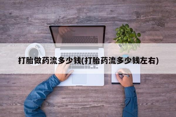 网上卖流产药联系方式，打胎做药流多少钱(打胎药流多少钱左右)