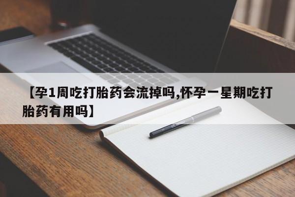 网上卖流产药联系方式，【孕1周吃打胎药会流掉吗,怀孕一星期吃打胎药有用吗】