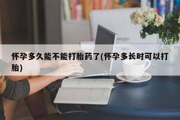 网上卖流产药联系方式，怀孕多久能不能打胎药了(怀孕多长时可以打胎)
