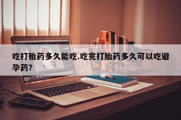 网上卖流产药联系方式，吃打胎药多久能吃.吃完打胎药多久可以吃避孕药？