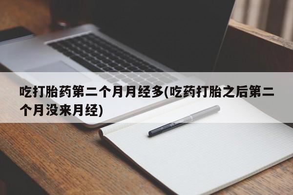网上卖流产药联系方式，吃打胎药第二个月月经多(吃药打胎之后第二个月没来月经)