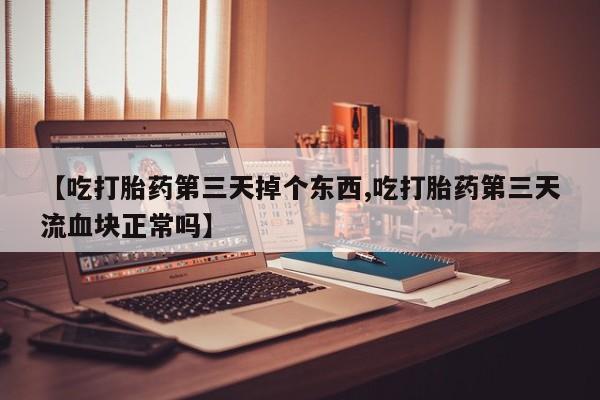 网上卖流产药联系方式，【吃打胎药第三天掉个东西,吃打胎药第三天流血块正常吗】