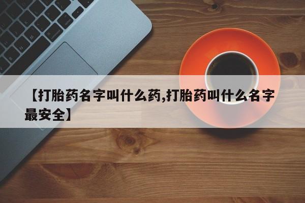 网上卖流产药联系方式，【打胎药名字叫什么药,打胎药叫什么名字 最安全】