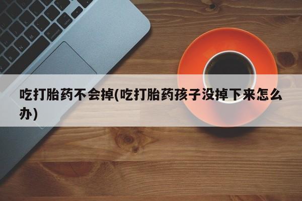 网上卖流产药联系方式，吃打胎药不会掉(吃打胎药孩子没掉下来怎么办)