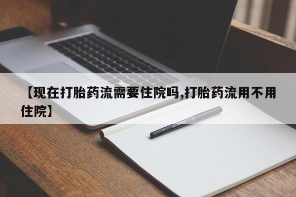网上卖流产药联系方式，【现在打胎药流需要住院吗,打胎药流用不用住院】