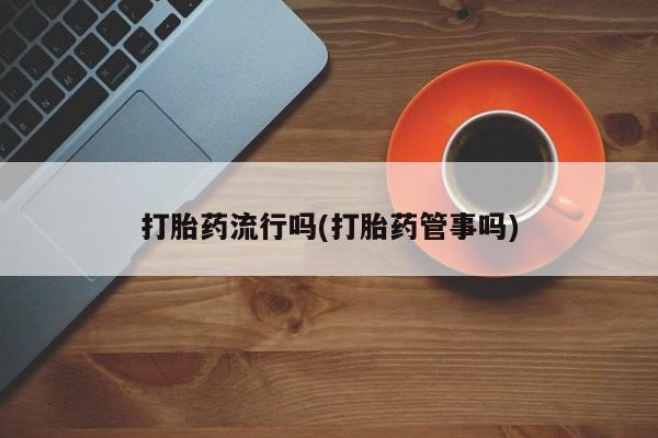 网上卖流产药联系方式，打胎药流行吗(打胎药管事吗)