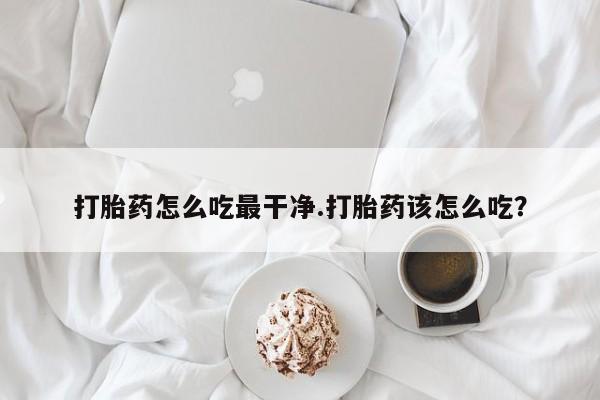 网上卖流产药联系方式，打胎药怎么吃最干净.打胎药该怎么吃？