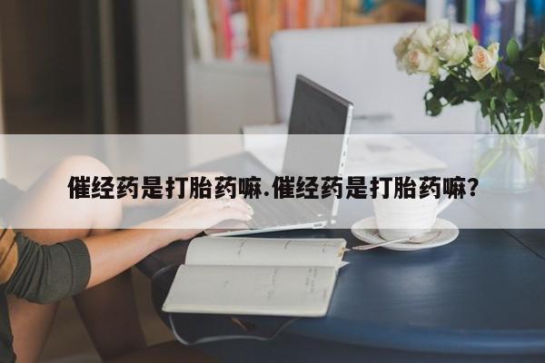 网上卖流产药联系方式，催经药是打胎药嘛.催经药是打胎药嘛？