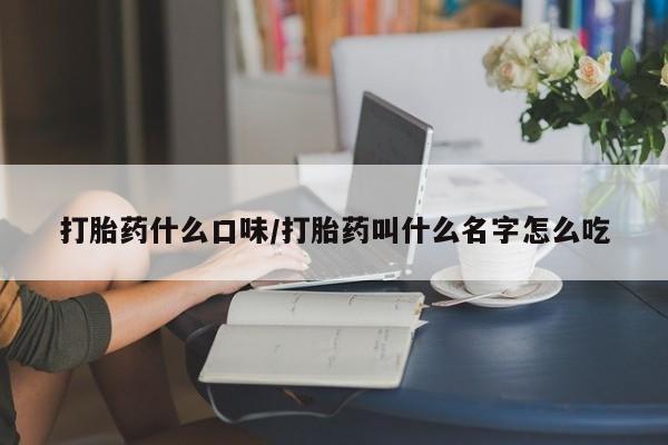 网上卖流产药联系方式，打胎药什么口味/打胎药叫什么名字怎么吃