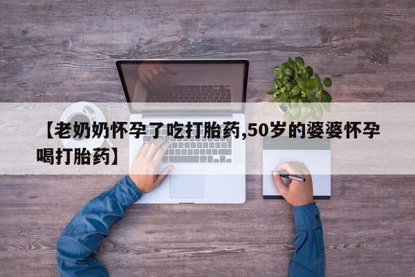 网上卖流产药联系方式，【老奶奶怀孕了吃打胎药,50岁的婆婆怀孕喝打胎药】