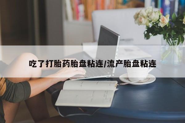 网上卖流产药联系方式，吃了打胎药胎盘粘连/流产胎盘粘连