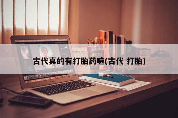 网上卖流产药联系方式，古代真的有打胎药嘛(古代 打胎)
