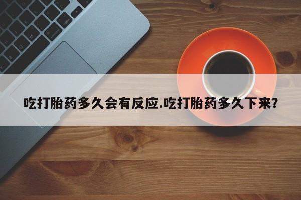 网上卖流产药联系方式，吃打胎药多久会有反应.吃打胎药多久下来？
