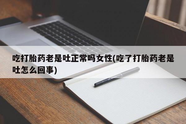 网上卖流产药联系方式，吃打胎药老是吐正常吗女性(吃了打胎药老是吐怎么回事)