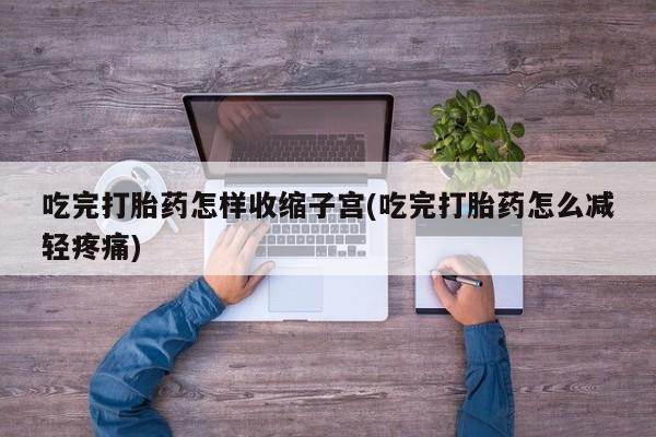 网上卖流产药联系方式，吃完打胎药怎样收缩子宫(吃完打胎药怎么减轻疼痛)