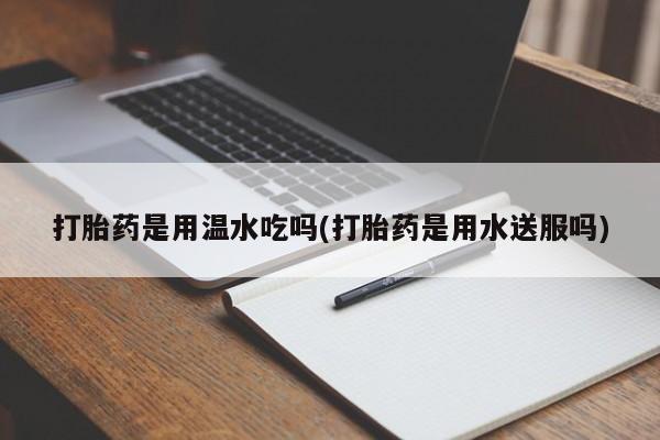 网上卖流产药联系方式，打胎药是用温水吃吗(打胎药是用水送服吗)