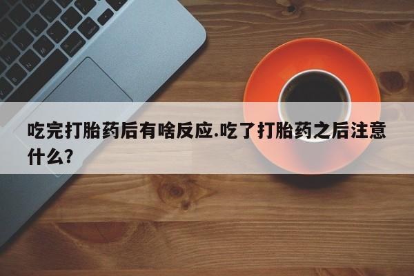 网上卖流产药联系方式，吃完打胎药后有啥反应.吃了打胎药之后注意什么？