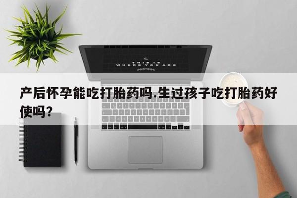 网上卖流产药联系方式，产后怀孕能吃打胎药吗.生过孩子吃打胎药好使吗？