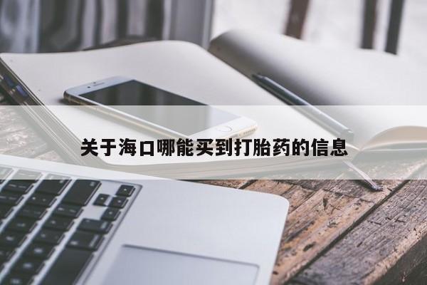 网上卖流产药联系方式，关于海口哪能买到打胎药的信息