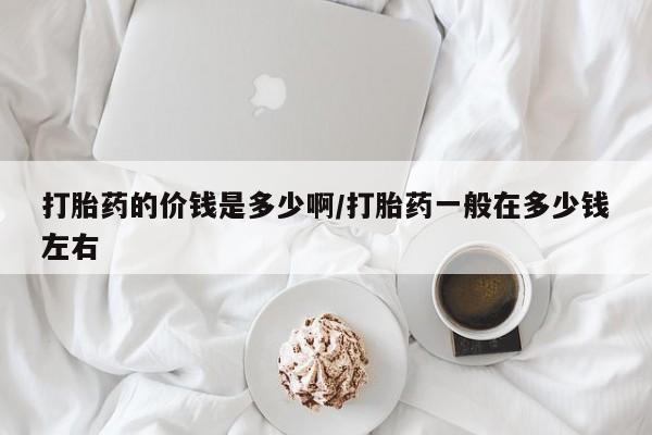 网上卖流产药联系方式，打胎药的价钱是多少啊/打胎药一般在多少钱左右