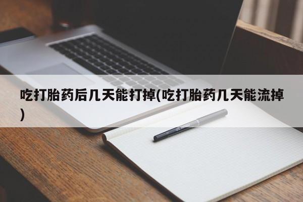 网上卖流产药联系方式，吃打胎药后几天能打掉(吃打胎药几天能流掉)