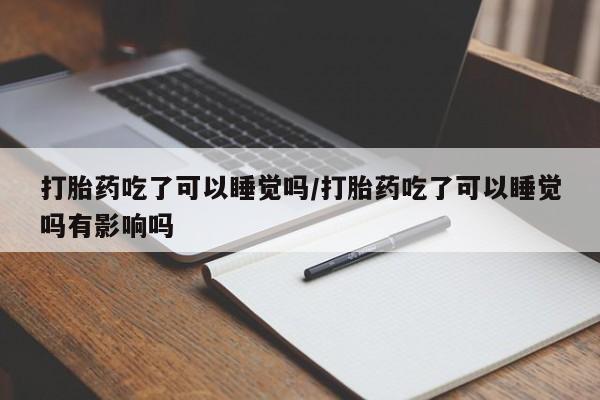 网上卖流产药联系方式，打胎药吃了可以睡觉吗/打胎药吃了可以睡觉吗有影响吗