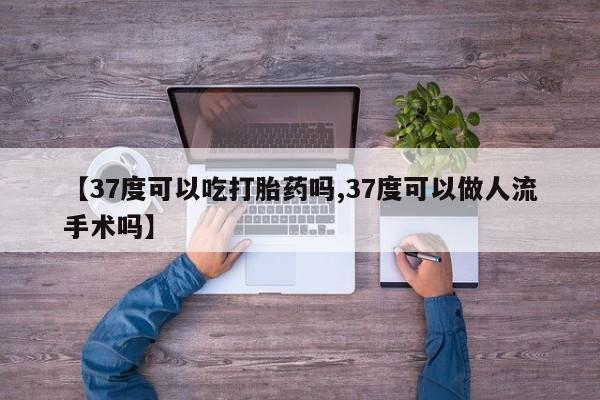 网上卖流产药联系方式，【37度可以吃打胎药吗,37度可以做人流手术吗】