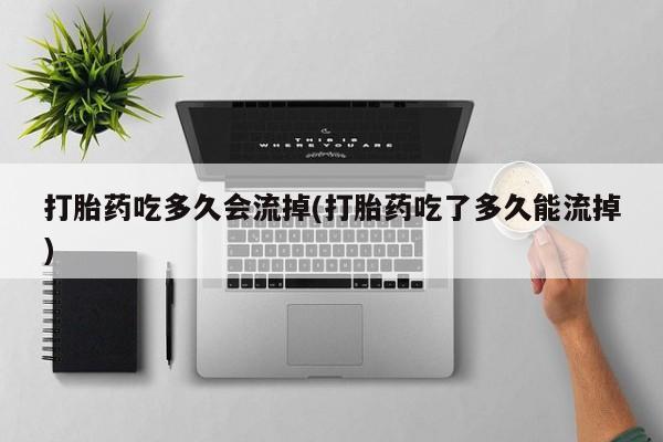 网上卖流产药联系方式，打胎药吃多久会流掉(打胎药吃了多久能流掉)