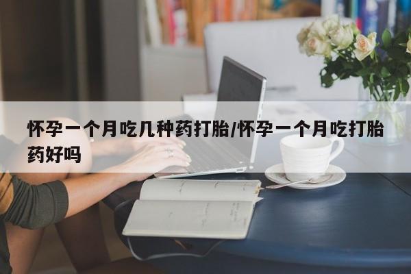 网上卖流产药联系方式，怀孕一个月吃几种药打胎/怀孕一个月吃打胎药好吗