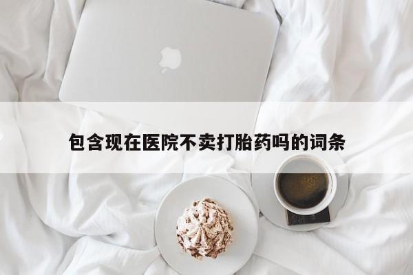 网上卖流产药联系方式，包含现在医院不卖打胎药吗的词条