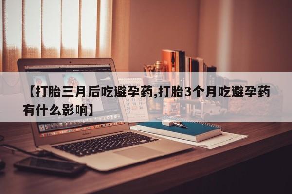 网上卖流产药联系方式，【打胎三月后吃避孕药,打胎3个月吃避孕药有什么影响】