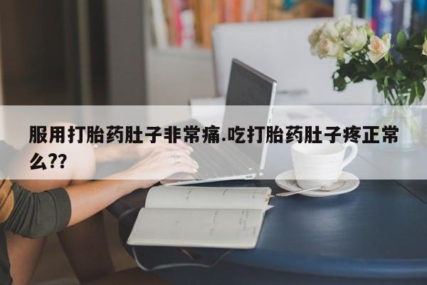 网上卖流产药联系方式，服用打胎药肚子非常痛.吃打胎药肚子疼正常么?？
