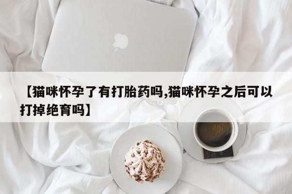 网上卖流产药联系方式，【猫咪怀孕了有打胎药吗,猫咪怀孕之后可以打掉绝育吗】