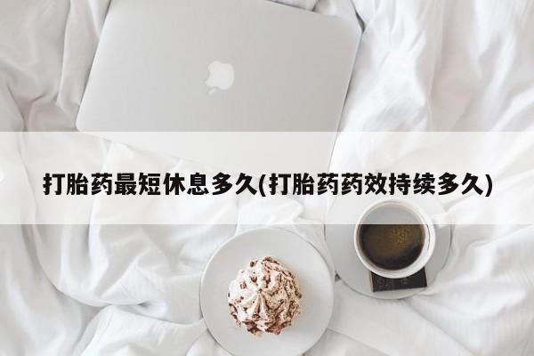 网上卖流产药联系方式，打胎药最短休息多久(打胎药药效持续多久)