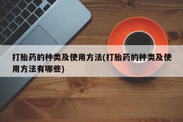 网上卖流产药联系方式，打胎药的种类及使用方法(打胎药的种类及使用方法有哪些)