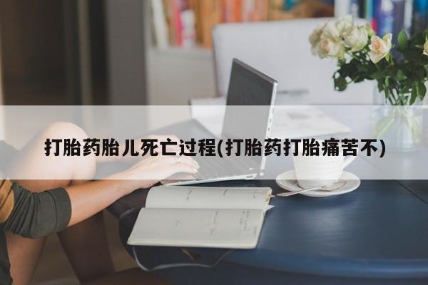 网上卖流产药联系方式，打胎药胎儿死亡过程(打胎药打胎痛苦不)