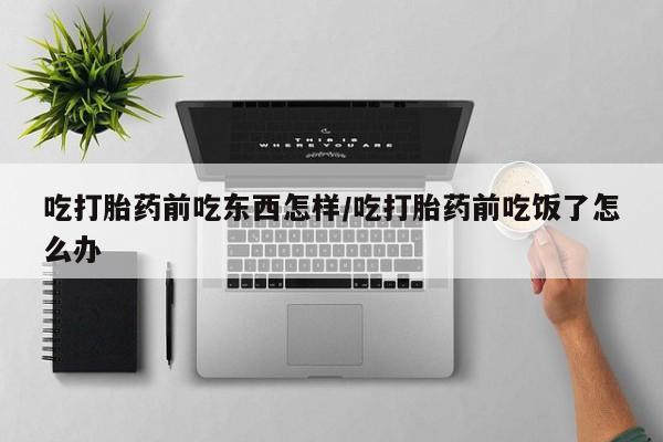 网上卖流产药联系方式，吃打胎药前吃东西怎样/吃打胎药前吃饭了怎么办