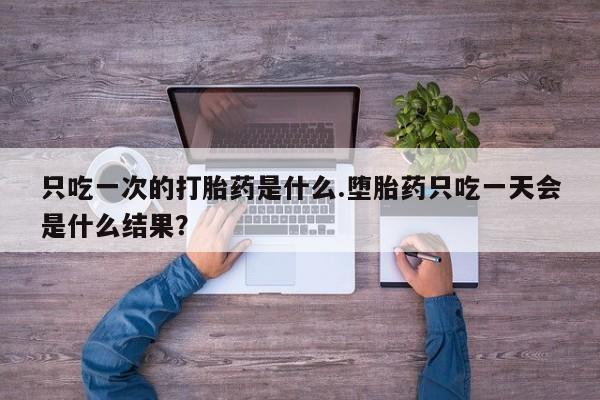 网上卖流产药联系方式，只吃一次的打胎药是什么.堕胎药只吃一天会是什么结果？