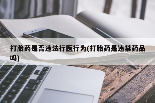 网上卖流产药联系方式，打胎药是否违法行医行为(打胎药是违禁药品吗)