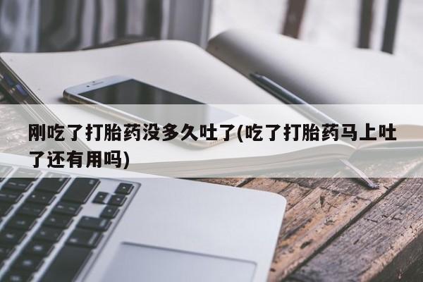 网上卖流产药联系方式，刚吃了打胎药没多久吐了(吃了打胎药马上吐了还有用吗)