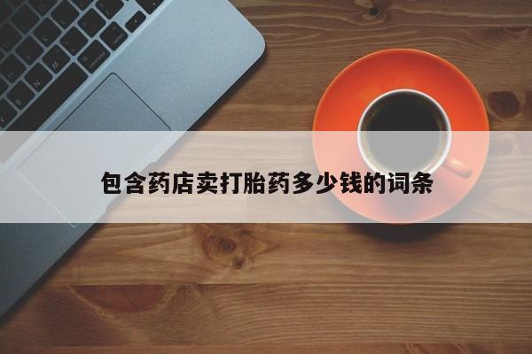 网上卖流产药联系方式，包含药店卖打胎药多少钱的词条