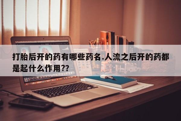网上卖流产药联系方式，打胎后开的药有哪些药名.人流之后开的药都是起什么作用?？