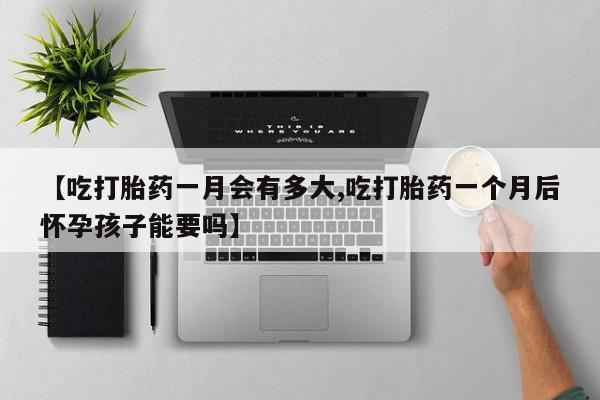 网上卖流产药联系方式，【吃打胎药一月会有多大,吃打胎药一个月后怀孕孩子能要吗】