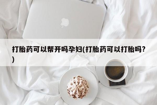 网上卖流产药联系方式，打胎药可以帮开吗孕妇(打胎药可以打胎吗?)
